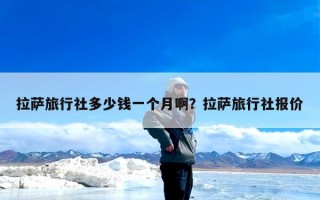 拉萨旅行社多少钱一个月啊？拉萨旅行社报价