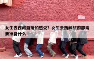 女生去西藏游玩的感受？女生去西藏旅游都需要准备什么