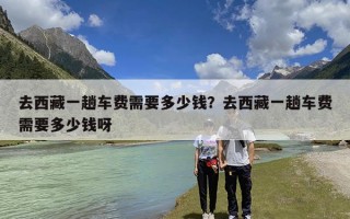 去西藏一趟车费需要多少钱？去西藏一趟车费需要多少钱呀