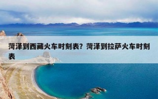 菏泽到西藏火车时刻表？菏泽到拉萨火车时刻表