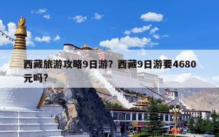 西藏旅游攻略9日游？西藏9日游要4680元吗?
