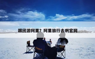 跟团游阿里？阿里旅行去啊官网