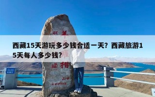 西藏15天游玩多少钱合适一天？西藏旅游15天每人多少钱?