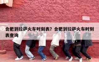 合肥到拉萨火车时刻表？合肥到拉萨火车时刻表查询