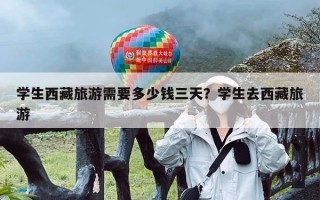 学生西藏旅游需要多少钱三天？学生去西藏旅游