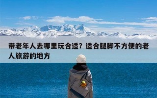 带老年人去哪里玩合适？适合腿脚不方便的老人旅游的地方