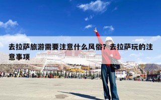 去拉萨旅游需要注意什么风俗？去拉萨玩的注意事项