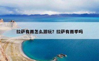 拉萨有雨怎么游玩？拉萨有雨季吗