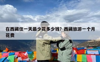 在西藏住一天最少花多少钱？西藏旅游一个月花费