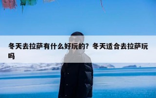 冬天去拉萨有什么好玩的？冬天适合去拉萨玩吗
