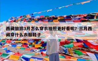 西藏旅游3月怎么穿衣拍照更好看呢？三月西藏穿什么衣服鞋子