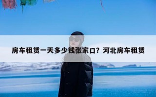 房车租赁一天多少钱张家口？河北房车租赁