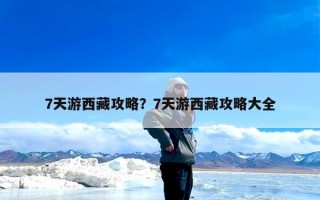 7天游西藏攻略？7天游西藏攻略大全