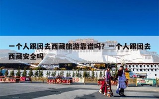 一个人跟团去西藏旅游靠谱吗？一个人跟团去西藏安全吗