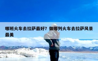哪班火车去拉萨最好？做哪列火车去拉萨风景最美