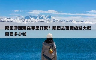 跟团游西藏在哪里订票？跟团去西藏旅游大概需要多少钱
