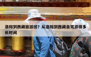 洛阳到西藏旅游团？从洛阳到西藏自驾游得多长时间