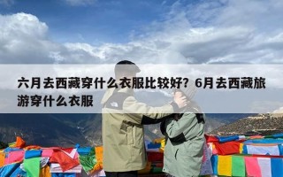 六月去西藏穿什么衣服比较好？6月去西藏旅游穿什么衣服