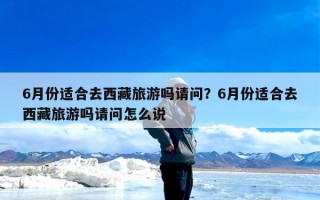 6月份适合去西藏旅游吗请问？6月份适合去西藏旅游吗请问怎么说