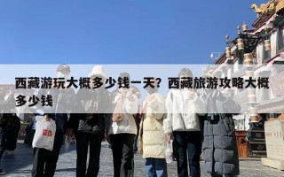 西藏游玩大概多少钱一天？西藏旅游攻略大概多少钱