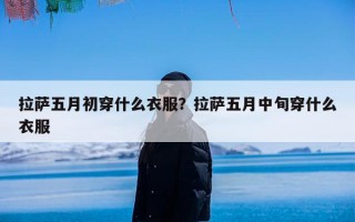 拉萨五月初穿什么衣服？拉萨五月中旬穿什么衣服