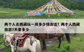 两个人去西藏玩一周多少钱合适？两个人西藏旅游7天要多少