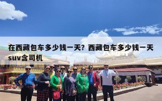 在西藏包车多少钱一天？西藏包车多少钱一天suv含司机