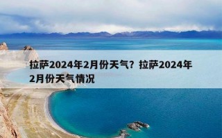 拉萨2024年2月份天气？拉萨2024年2月份天气情况