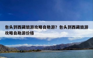 包头到西藏旅游攻略自助游？包头到西藏旅游攻略自助游价格