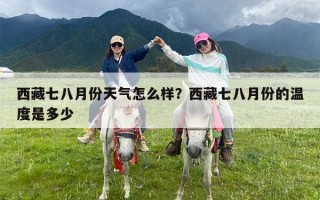 西藏七八月份天气怎么样？西藏七八月份的温度是多少