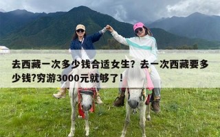 去西藏一次多少钱合适女生？去一次西藏要多少钱?穷游3000元就够了!
