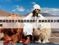 西藏旅游多少钱组团旅游的？西藏旅游多少钱够