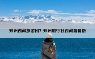 郑州西藏旅游团？郑州旅行社西藏游价格