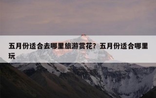 五月份适合去哪里旅游赏花？五月份适合哪里玩