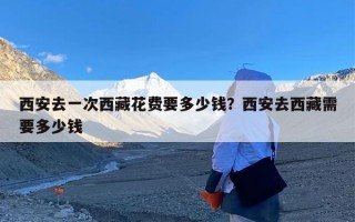 西安去一次西藏花费要多少钱？西安去西藏需要多少钱