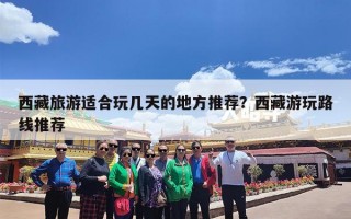 西藏旅游适合玩几天的地方推荐？西藏游玩路线推荐
