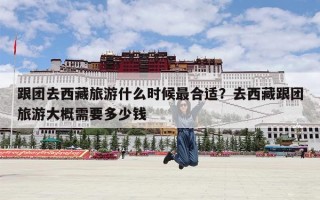 跟团去西藏旅游什么时候最合适？去西藏跟团旅游大概需要多少钱
