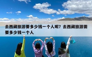 去西藏旅游要多少钱一个人呢？去西藏旅游需要多少钱一个人