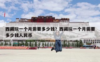 西藏玩一个月需要多少钱？西藏玩一个月需要多少钱人民币