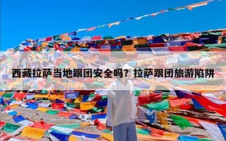 西藏拉萨当地跟团安全吗？拉萨跟团旅游陷阱