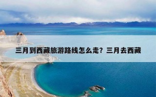 三月到西藏旅游路线怎么走？三月去西藏