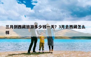 三月到西藏旅游多少钱一天？3月去西藏怎么样