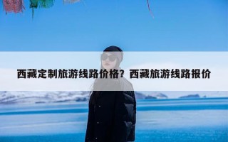 西藏定制旅游线路价格？西藏旅游线路报价