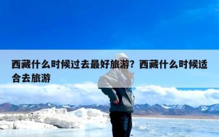 西藏什么时候过去最好旅游？西藏什么时候适合去旅游