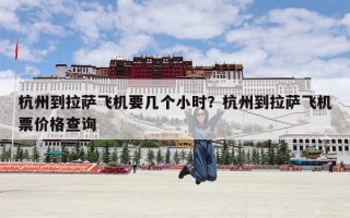 杭州到拉萨飞机要几个小时？杭州到拉萨飞机票价格查询