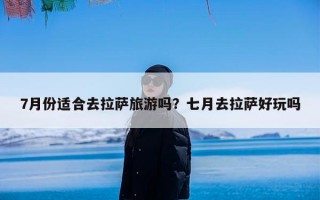 7月份适合去拉萨旅游吗？七月去拉萨好玩吗