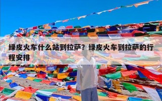 绿皮火车什么站到拉萨？绿皮火车到拉萨的行程安排