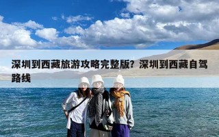 深圳到西藏旅游攻略完整版？深圳到西藏自驾路线