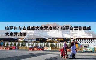 拉萨包车去珠峰大本营攻略？拉萨自驾到珠峰大本营攻略