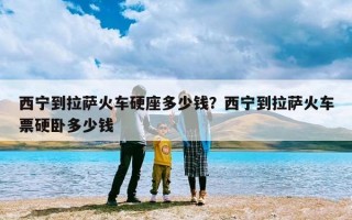 西宁到拉萨火车硬座多少钱？西宁到拉萨火车票硬卧多少钱